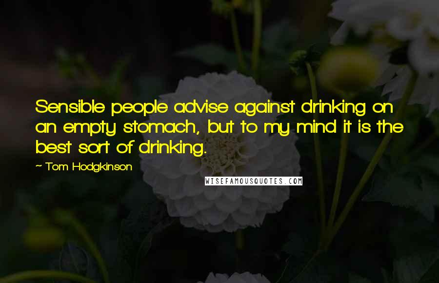 Tom Hodgkinson Quotes: Sensible people advise against drinking on an empty stomach, but to my mind it is the best sort of drinking.