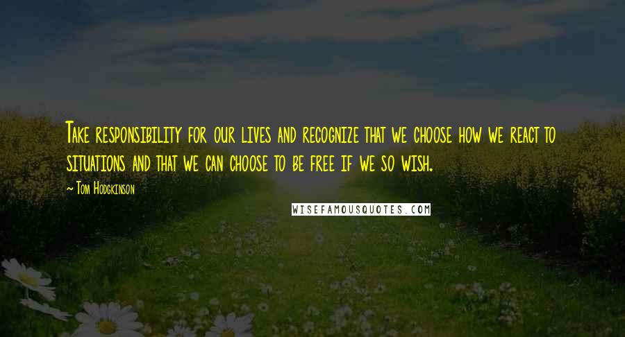 Tom Hodgkinson Quotes: Take responsibility for our lives and recognize that we choose how we react to situations and that we can choose to be free if we so wish.