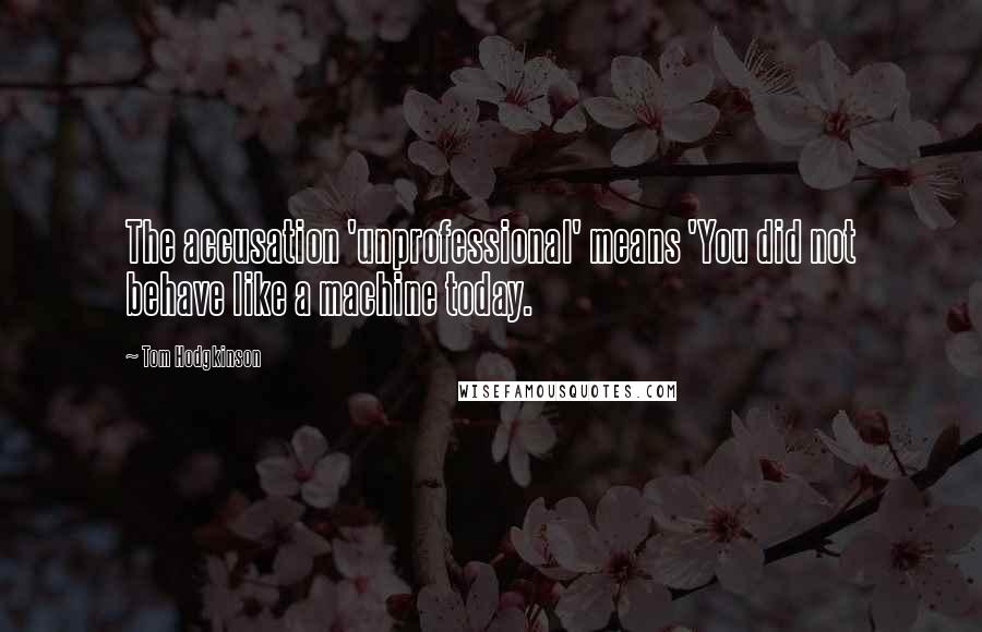 Tom Hodgkinson Quotes: The accusation 'unprofessional' means 'You did not behave like a machine today.