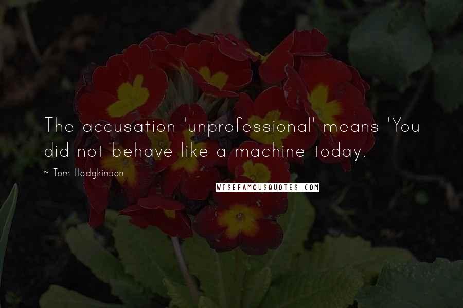 Tom Hodgkinson Quotes: The accusation 'unprofessional' means 'You did not behave like a machine today.