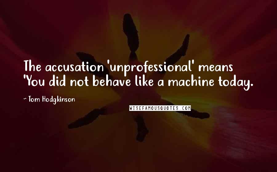 Tom Hodgkinson Quotes: The accusation 'unprofessional' means 'You did not behave like a machine today.