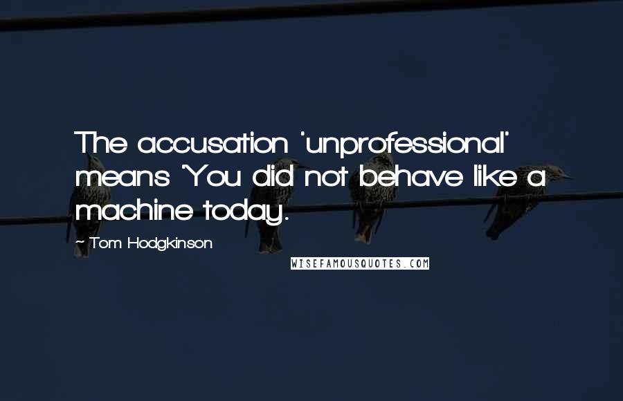 Tom Hodgkinson Quotes: The accusation 'unprofessional' means 'You did not behave like a machine today.