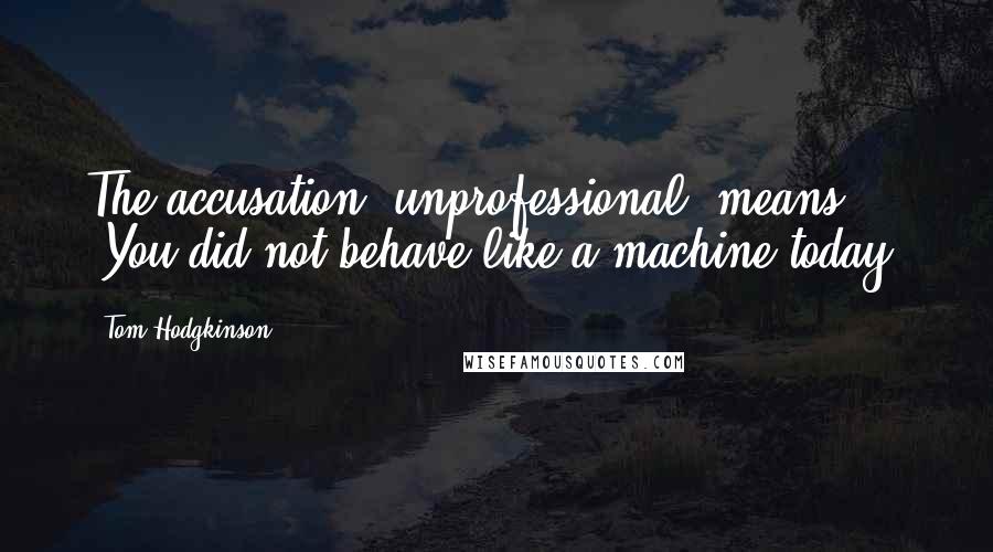 Tom Hodgkinson Quotes: The accusation 'unprofessional' means 'You did not behave like a machine today.