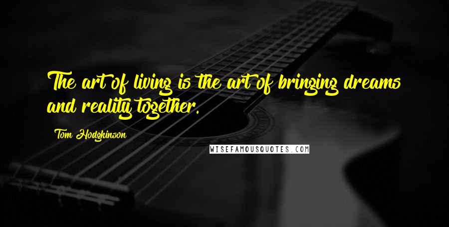 Tom Hodgkinson Quotes: The art of living is the art of bringing dreams and reality together.
