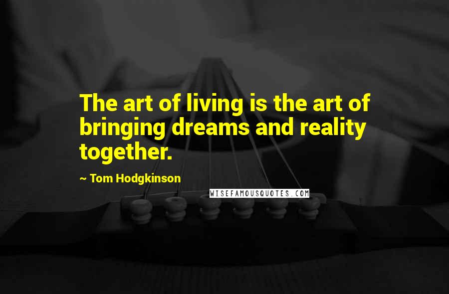 Tom Hodgkinson Quotes: The art of living is the art of bringing dreams and reality together.