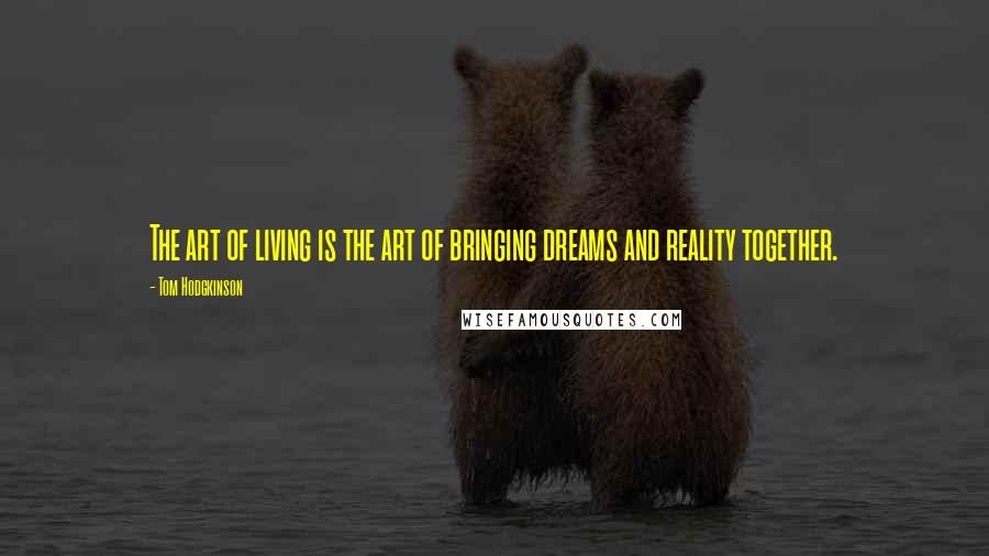 Tom Hodgkinson Quotes: The art of living is the art of bringing dreams and reality together.