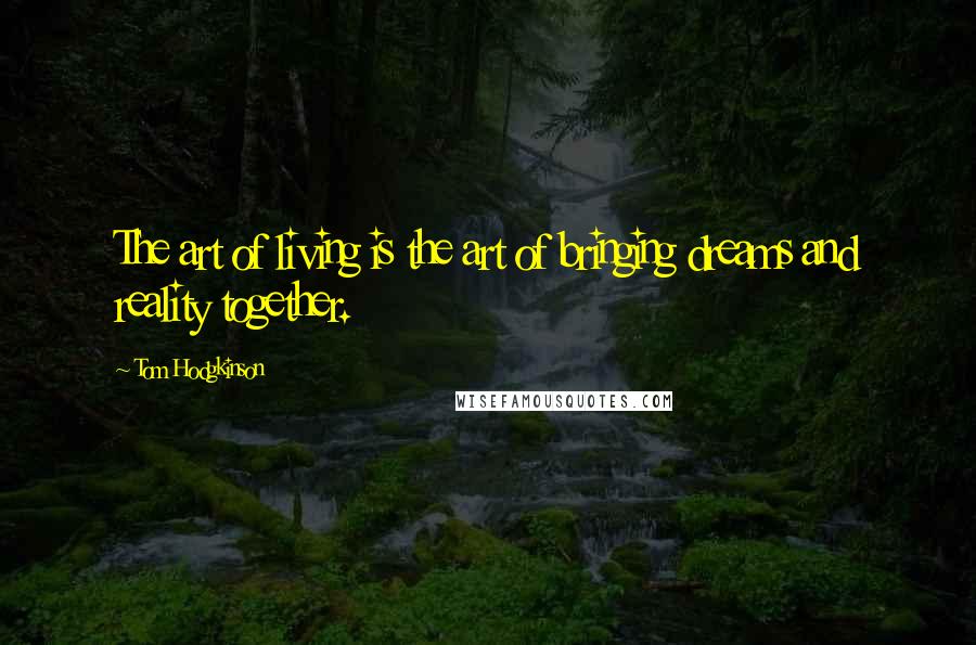 Tom Hodgkinson Quotes: The art of living is the art of bringing dreams and reality together.