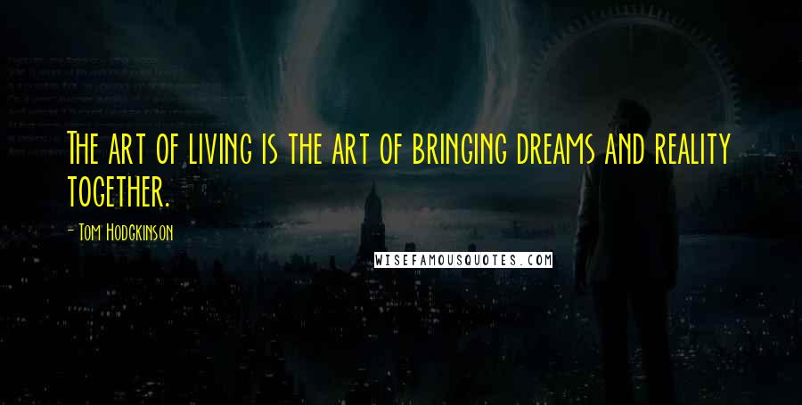 Tom Hodgkinson Quotes: The art of living is the art of bringing dreams and reality together.