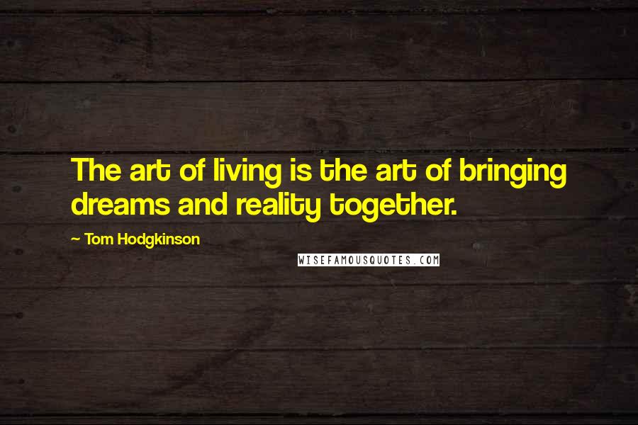 Tom Hodgkinson Quotes: The art of living is the art of bringing dreams and reality together.