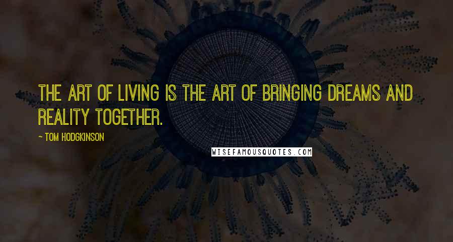 Tom Hodgkinson Quotes: The art of living is the art of bringing dreams and reality together.