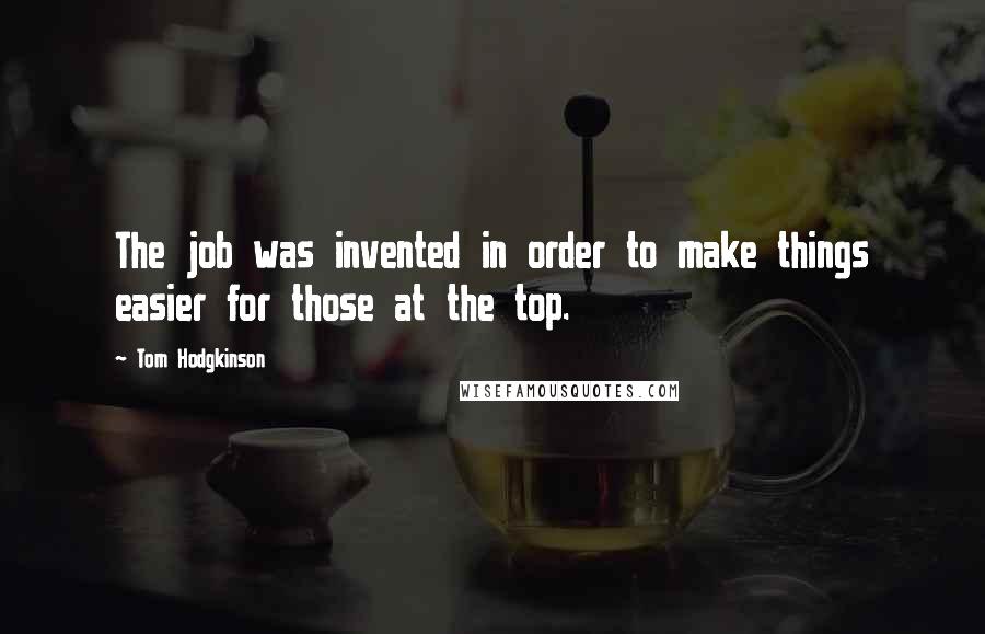 Tom Hodgkinson Quotes: The job was invented in order to make things easier for those at the top.