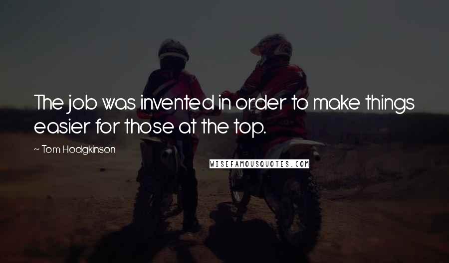 Tom Hodgkinson Quotes: The job was invented in order to make things easier for those at the top.