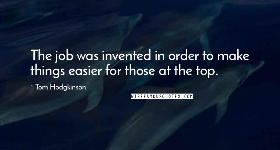 Tom Hodgkinson Quotes: The job was invented in order to make things easier for those at the top.