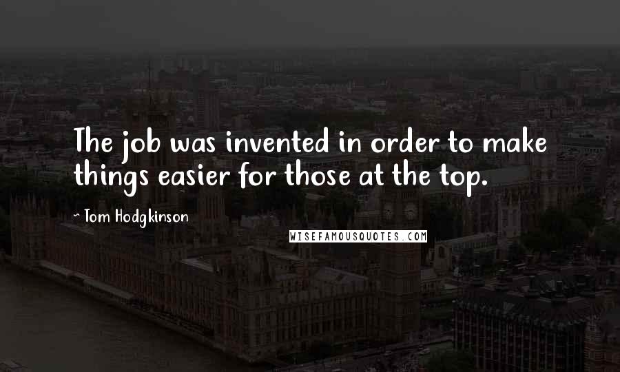 Tom Hodgkinson Quotes: The job was invented in order to make things easier for those at the top.