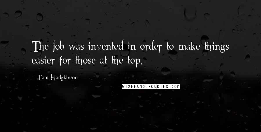 Tom Hodgkinson Quotes: The job was invented in order to make things easier for those at the top.