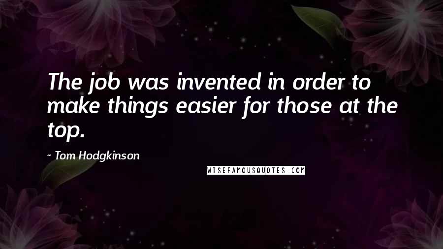 Tom Hodgkinson Quotes: The job was invented in order to make things easier for those at the top.