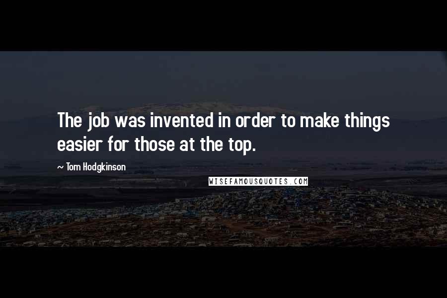 Tom Hodgkinson Quotes: The job was invented in order to make things easier for those at the top.