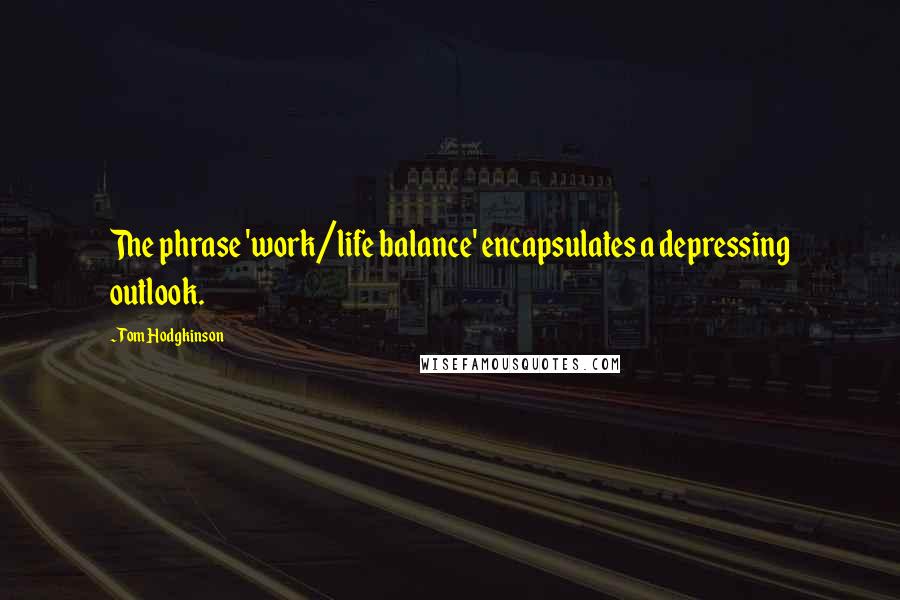 Tom Hodgkinson Quotes: The phrase 'work/life balance' encapsulates a depressing outlook.