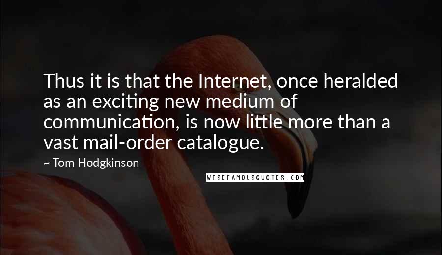 Tom Hodgkinson Quotes: Thus it is that the Internet, once heralded as an exciting new medium of communication, is now little more than a vast mail-order catalogue.