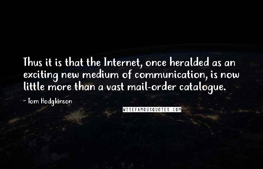 Tom Hodgkinson Quotes: Thus it is that the Internet, once heralded as an exciting new medium of communication, is now little more than a vast mail-order catalogue.