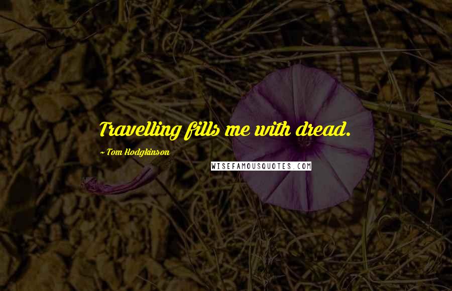 Tom Hodgkinson Quotes: Travelling fills me with dread.