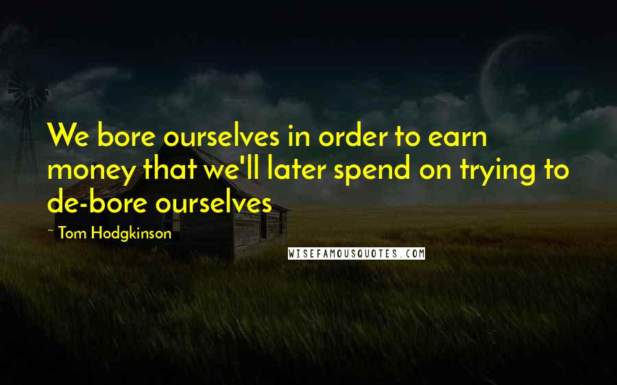 Tom Hodgkinson Quotes: We bore ourselves in order to earn money that we'll later spend on trying to de-bore ourselves