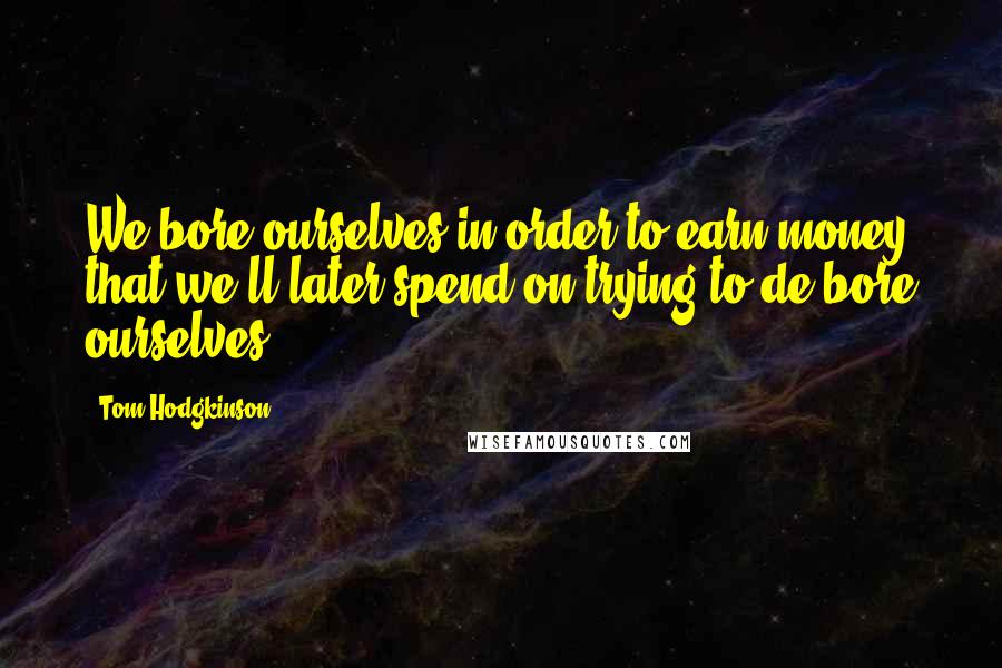 Tom Hodgkinson Quotes: We bore ourselves in order to earn money that we'll later spend on trying to de-bore ourselves