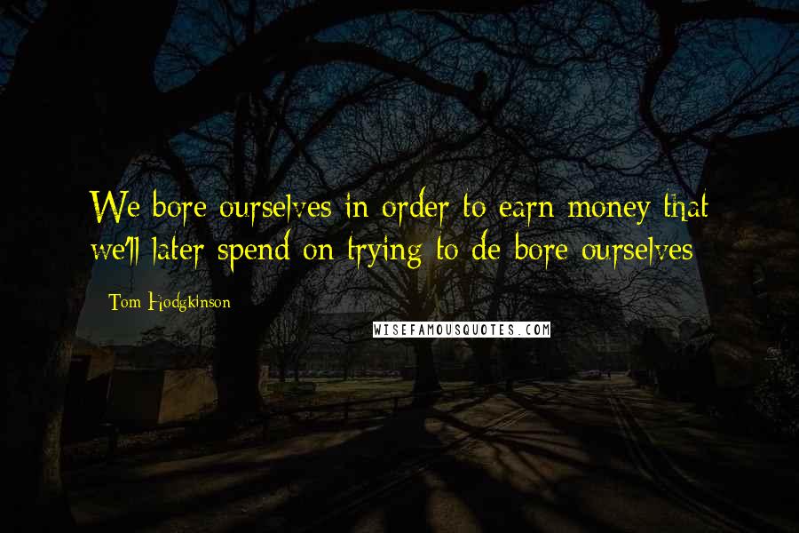 Tom Hodgkinson Quotes: We bore ourselves in order to earn money that we'll later spend on trying to de-bore ourselves