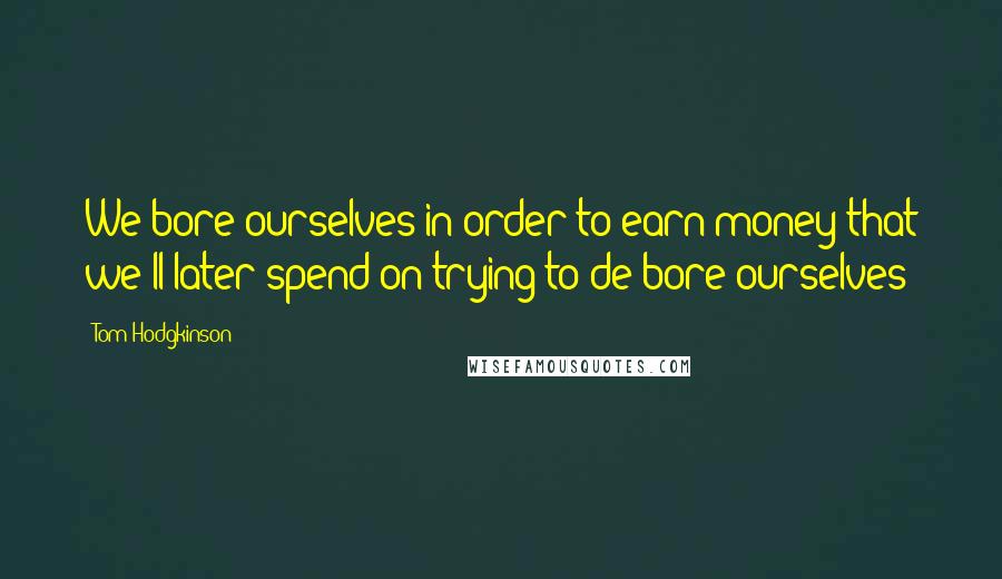 Tom Hodgkinson Quotes: We bore ourselves in order to earn money that we'll later spend on trying to de-bore ourselves