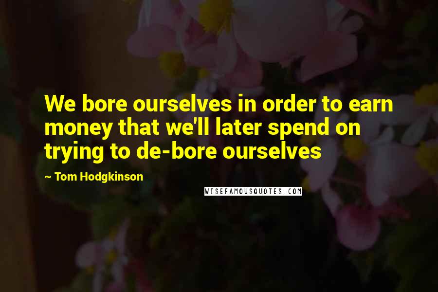 Tom Hodgkinson Quotes: We bore ourselves in order to earn money that we'll later spend on trying to de-bore ourselves
