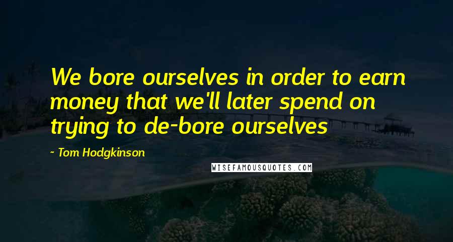 Tom Hodgkinson Quotes: We bore ourselves in order to earn money that we'll later spend on trying to de-bore ourselves