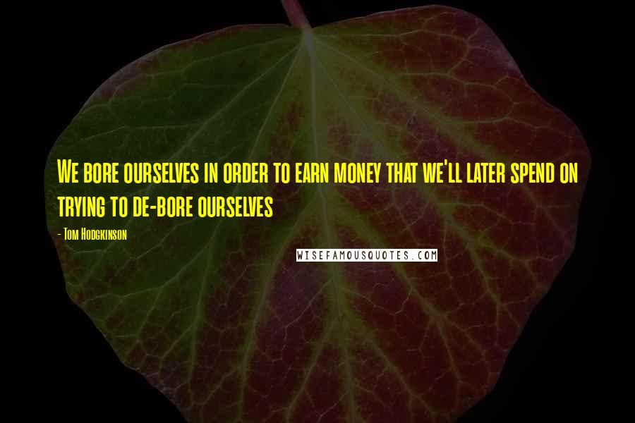 Tom Hodgkinson Quotes: We bore ourselves in order to earn money that we'll later spend on trying to de-bore ourselves