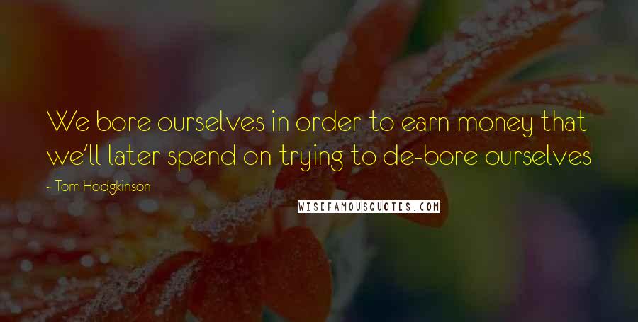 Tom Hodgkinson Quotes: We bore ourselves in order to earn money that we'll later spend on trying to de-bore ourselves