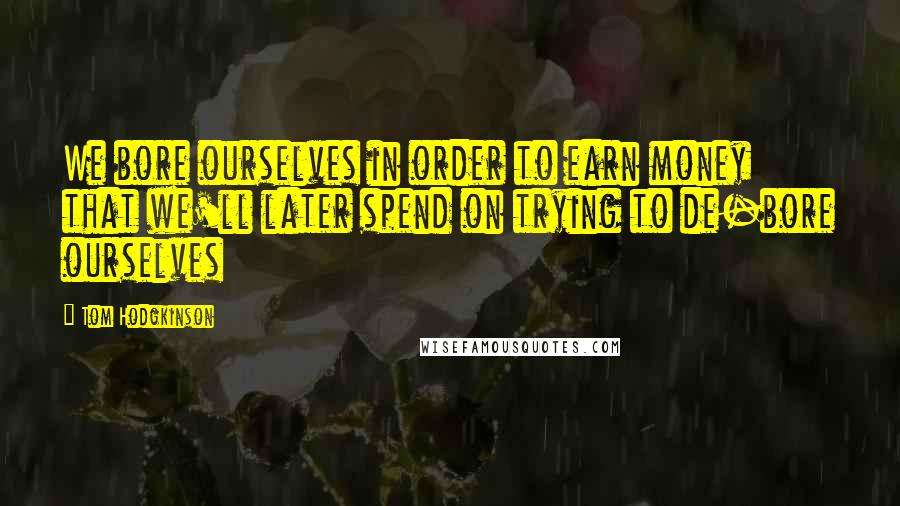 Tom Hodgkinson Quotes: We bore ourselves in order to earn money that we'll later spend on trying to de-bore ourselves