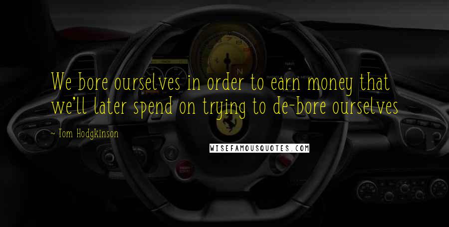 Tom Hodgkinson Quotes: We bore ourselves in order to earn money that we'll later spend on trying to de-bore ourselves