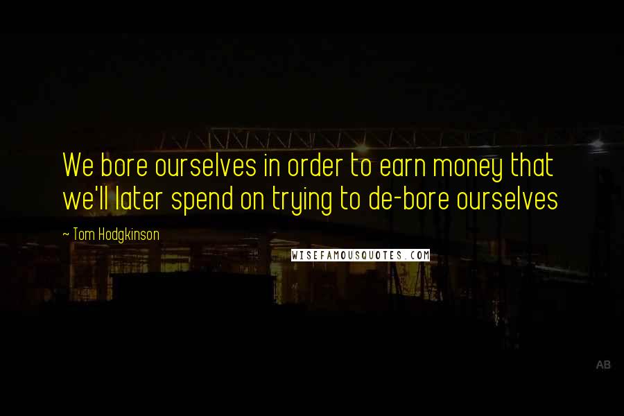 Tom Hodgkinson Quotes: We bore ourselves in order to earn money that we'll later spend on trying to de-bore ourselves