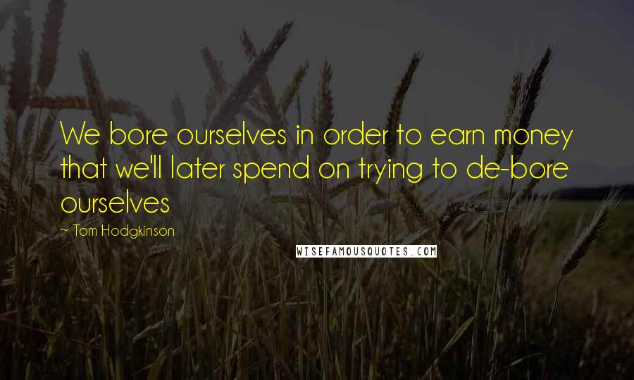Tom Hodgkinson Quotes: We bore ourselves in order to earn money that we'll later spend on trying to de-bore ourselves