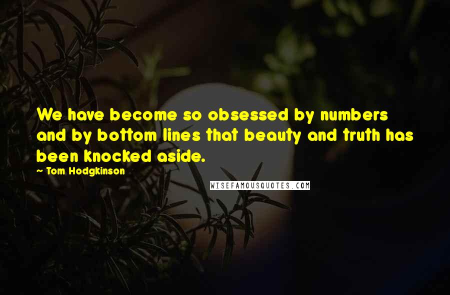 Tom Hodgkinson Quotes: We have become so obsessed by numbers and by bottom lines that beauty and truth has been knocked aside.