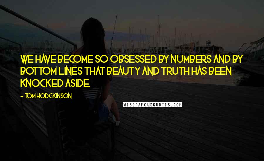 Tom Hodgkinson Quotes: We have become so obsessed by numbers and by bottom lines that beauty and truth has been knocked aside.