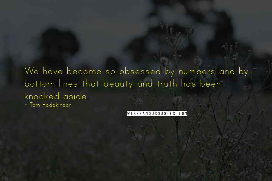 Tom Hodgkinson Quotes: We have become so obsessed by numbers and by bottom lines that beauty and truth has been knocked aside.