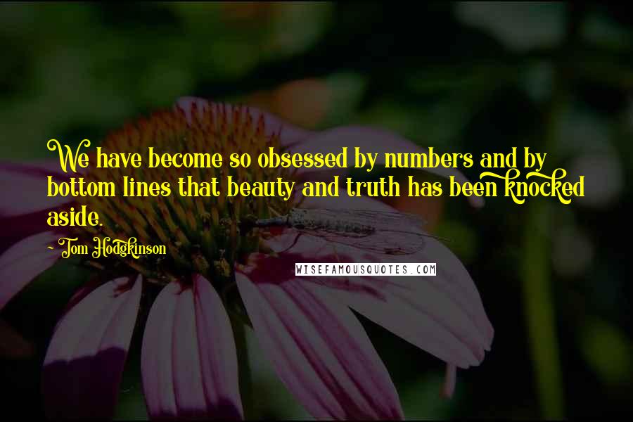 Tom Hodgkinson Quotes: We have become so obsessed by numbers and by bottom lines that beauty and truth has been knocked aside.