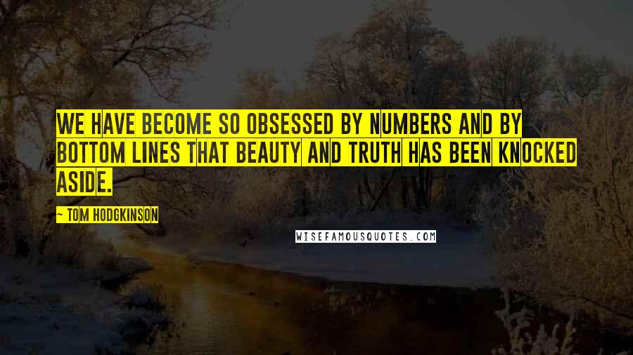 Tom Hodgkinson Quotes: We have become so obsessed by numbers and by bottom lines that beauty and truth has been knocked aside.