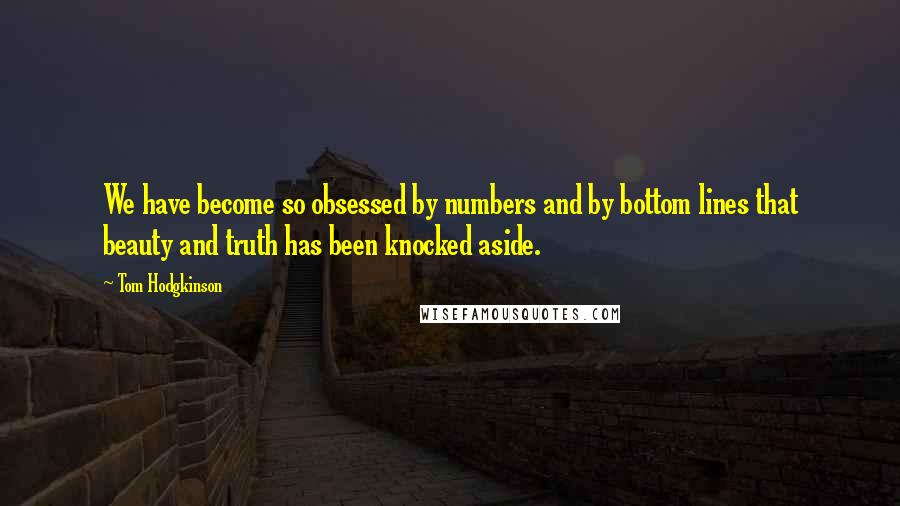 Tom Hodgkinson Quotes: We have become so obsessed by numbers and by bottom lines that beauty and truth has been knocked aside.