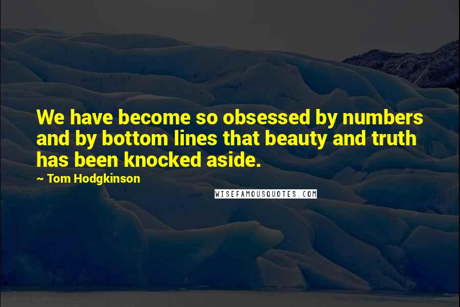 Tom Hodgkinson Quotes: We have become so obsessed by numbers and by bottom lines that beauty and truth has been knocked aside.