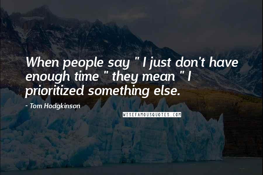 Tom Hodgkinson Quotes: When people say " I just don't have enough time " they mean " I prioritized something else.