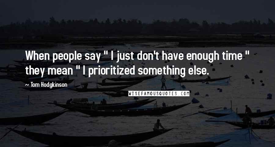 Tom Hodgkinson Quotes: When people say " I just don't have enough time " they mean " I prioritized something else.