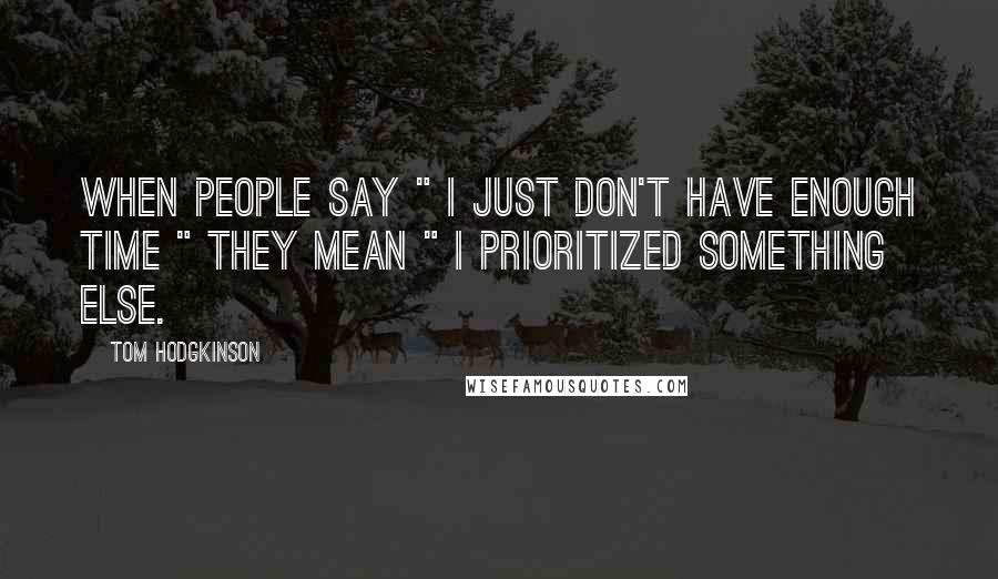 Tom Hodgkinson Quotes: When people say " I just don't have enough time " they mean " I prioritized something else.