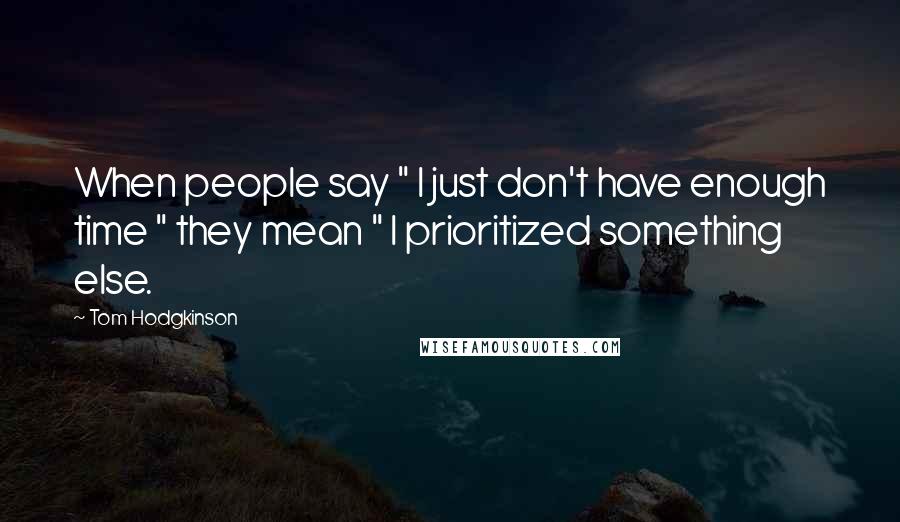 Tom Hodgkinson Quotes: When people say " I just don't have enough time " they mean " I prioritized something else.