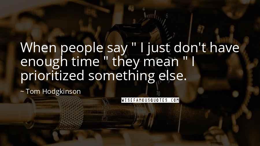 Tom Hodgkinson Quotes: When people say " I just don't have enough time " they mean " I prioritized something else.