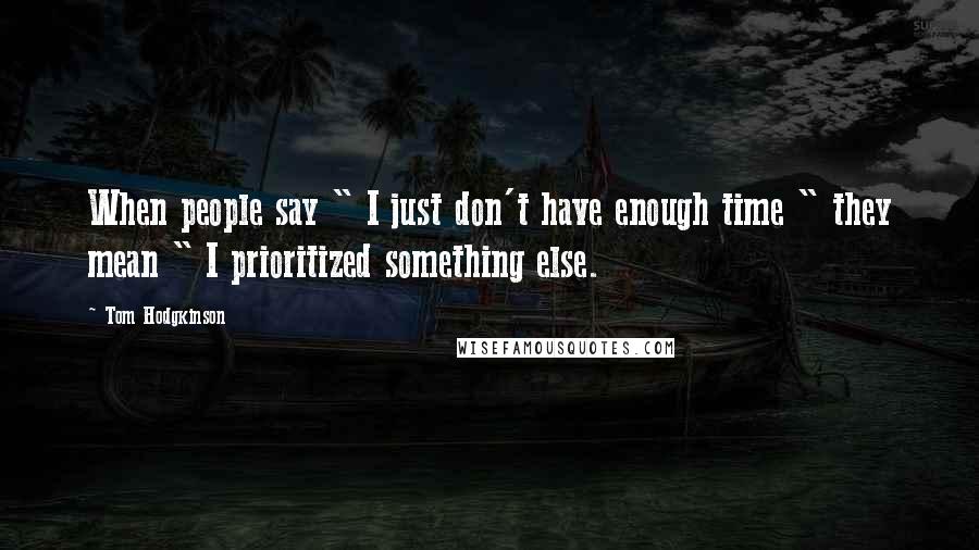 Tom Hodgkinson Quotes: When people say " I just don't have enough time " they mean " I prioritized something else.